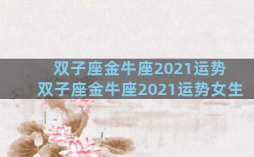双子座金牛座2021运势 双子座金牛座2021运势女生